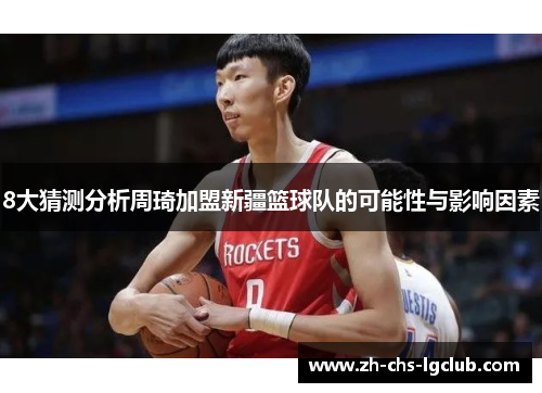 8大猜测分析周琦加盟新疆篮球队的可能性与影响因素
