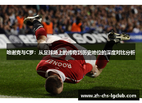 哈谢克与C罗：从足球场上的传奇到历史地位的深度对比分析