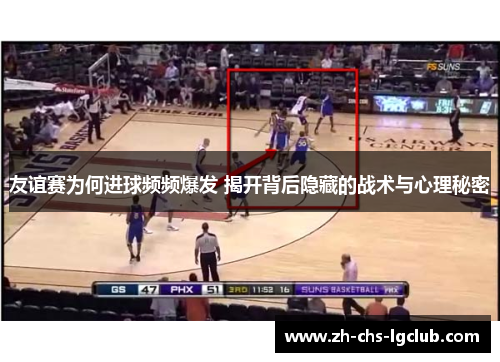 友谊赛为何进球频频爆发 揭开背后隐藏的战术与心理秘密