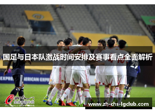 国足与日本队激战时间安排及赛事看点全面解析