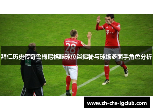 拜仁历史传奇鲁梅尼格踢球位置揭秘与球场多面手角色分析