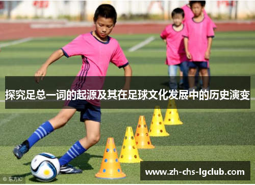 探究足总一词的起源及其在足球文化发展中的历史演变