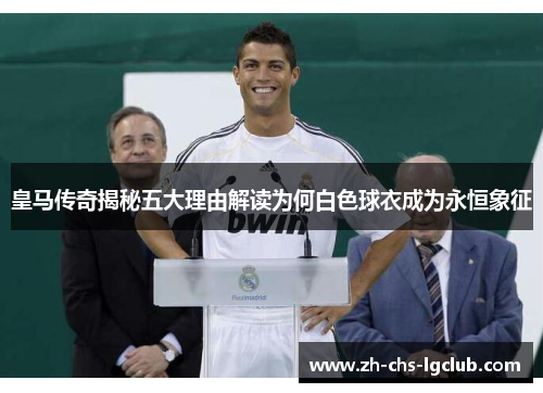皇马传奇揭秘五大理由解读为何白色球衣成为永恒象征