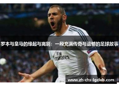 罗本与皇马的缘起与离别:一段充满传奇与遗憾的足球故事 罗本与皇马的缘起与离别:一段充满传奇与遗憾的足球故事