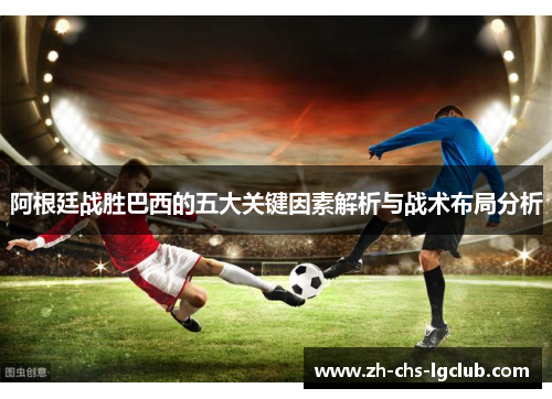 阿根廷战胜巴西的五大关键因素解析与战术布局分析