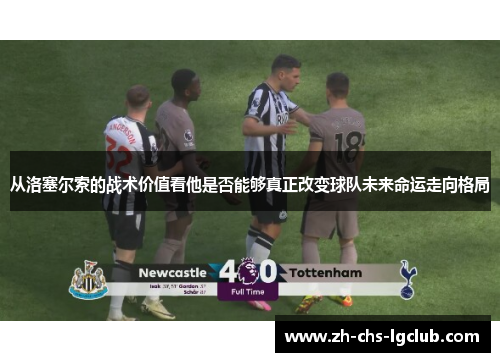 从洛塞尔索的战术价值看他是否能够真正改变球队未来命运走向格局 从洛塞尔索的战术价值看他是否能够真正改变球队未来命运走向格局