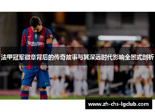 法甲冠军徽章背后的传奇故事与其深远时代影响全景式剖析