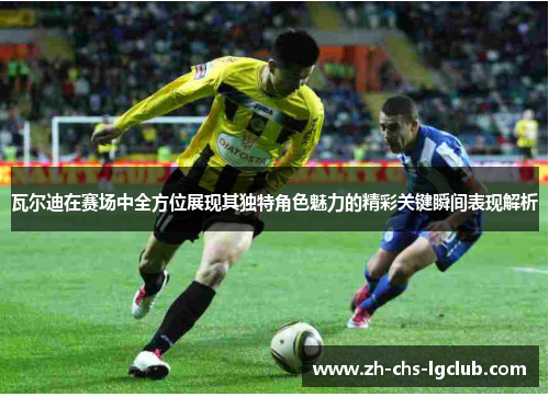 瓦尔迪在赛场中全方位展现其独特角色魅力的精彩关键瞬间表现解析 瓦尔迪在赛场中全方位展现其独特角色魅力的精彩关键瞬间表现解析