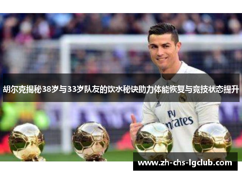 胡尔克揭秘38岁与33岁队友的饮水秘诀助力体能恢复与竞技状态提升