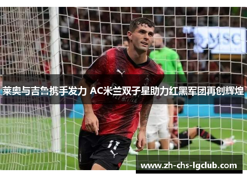 莱奥与吉鲁携手发力 AC米兰双子星助力红黑军团再创辉煌 莱奥与吉鲁携手发力 AC米兰双子星助力红黑军团再创辉煌