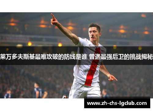 莱万多夫斯基最难攻破的防线是谁 曾遇最强后卫的挑战揭秘 莱万多夫斯基最难攻破的防线是谁 曾遇最强后卫的挑战揭秘