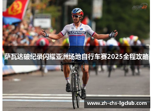 萨瓦达破纪录闪耀亚洲场地自行车赛2025全程攻略 萨瓦达破纪录闪耀亚洲场地自行车赛2025全程攻略