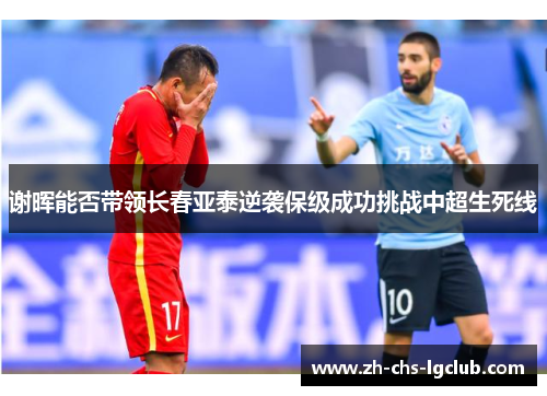 谢晖能否带领长春亚泰逆袭保级成功挑战中超生死线 谢晖能否带领长春亚泰逆袭保级成功挑战中超生死线