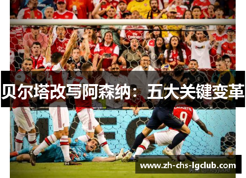 贝尔塔改写阿森纳:五大关键变革 贝尔塔改写阿森纳:五大关键变革