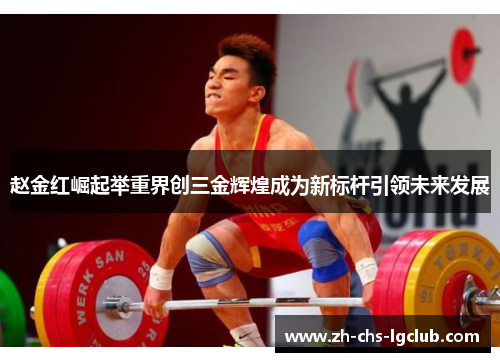 赵金红崛起举重界创三金辉煌成为新标杆引领未来发展