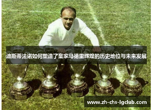 迪斯蒂法诺如何塑造了皇家马德里辉煌的历史地位与未来发展