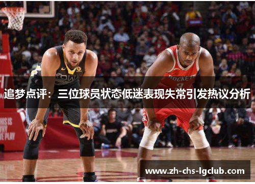 追梦点评：三位球员状态低迷表现失常引发热议分析
