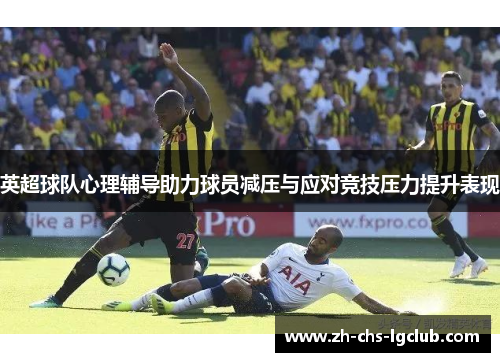 英超球队心理辅导助力球员减压与应对竞技压力提升表现 英超球队心理辅导助力球员减压与应对竞技压力提升表现