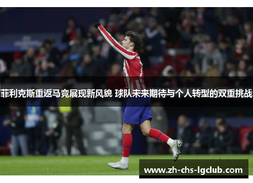 菲利克斯重返马竞展现新风貌 球队未来期待与个人转型的双重挑战