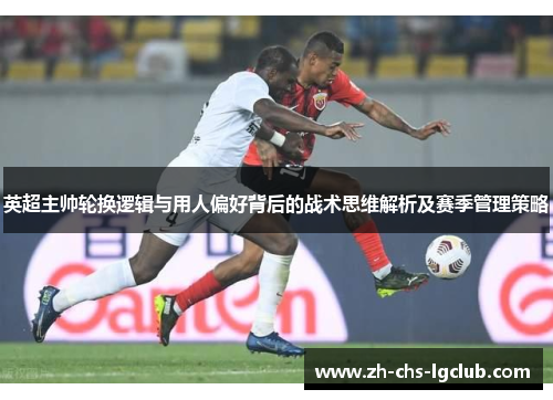 英超主帅轮换逻辑与用人偏好背后的战术思维解析及赛季管理策略