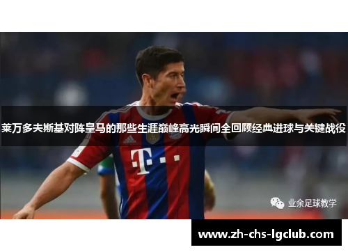 莱万多夫斯基对阵皇马的那些生涯巅峰高光瞬间全回顾经典进球与关键战役