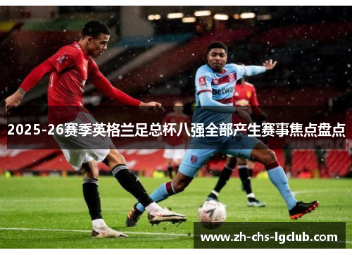 2025-26赛季英格兰足总杯八强全部产生赛事焦点盘点 2025-26赛季英格兰足总杯八强全部产生赛事焦点盘点