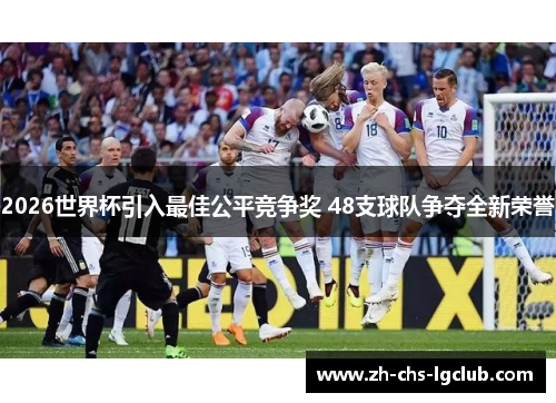 2026世界杯引入最佳公平竞争奖 48支球队争夺全新荣誉 2026世界杯引入最佳公平竞争奖 48支球队争夺全新荣誉
