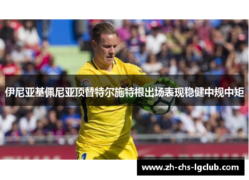 伊尼亚基佩尼亚顶替特尔施特根出场表现稳健中规中矩