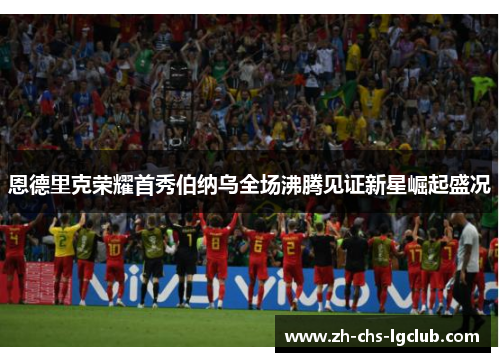 恩德里克荣耀首秀伯纳乌全场沸腾见证新星崛起盛况 恩德里克荣耀首秀伯纳乌全场沸腾见证新星崛起盛况