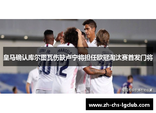 皇马确认库尔图瓦伤缺卢宁将担任欧冠淘汰赛首发门将