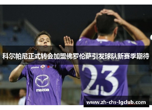 科尔帕尼正式转会加盟佛罗伦萨引发球队新赛季期待