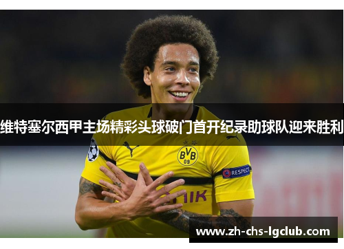 维特塞尔西甲主场精彩头球破门首开纪录助球队迎来胜利 维特塞尔西甲主场精彩头球破门首开纪录助球队迎来胜利