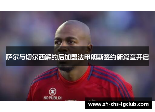 萨尔与切尔西解约后加盟法甲朗斯签约新篇章开启