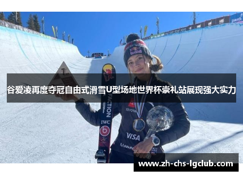 谷爱凌再度夺冠自由式滑雪U型场地世界杯崇礼站展现强大实力