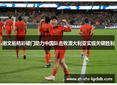 谢文能精彩破门助力中国队击败澳大利亚实现关键胜利