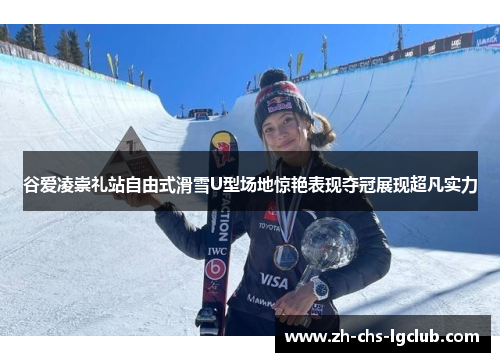 谷爱凌崇礼站自由式滑雪U型场地惊艳表现夺冠展现超凡实力