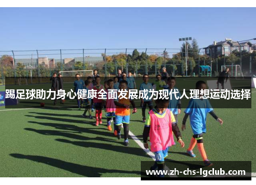 踢足球助力身心健康全面发展成为现代人理想运动选择 踢足球助力身心健康全面发展成为现代人理想运动选择