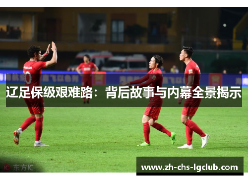 辽足保级艰难路:背后故事与内幕全景揭示 辽足保级艰难路:背后故事与内幕全景揭示