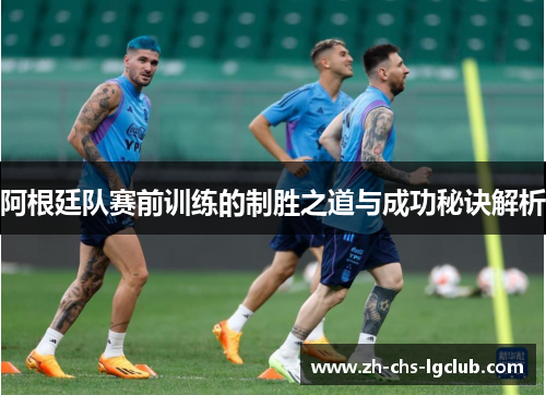 阿根廷队赛前训练的制胜之道与成功秘诀解析
