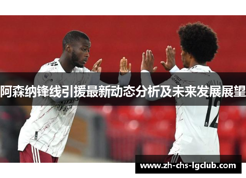阿森纳锋线引援最新动态分析及未来发展展望